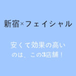 【メンズフェイシャル】新宿のフェイシャルコースならこの3店舗！